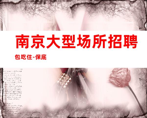 南京大型场所招聘包吃住-保底跟我的每天二班