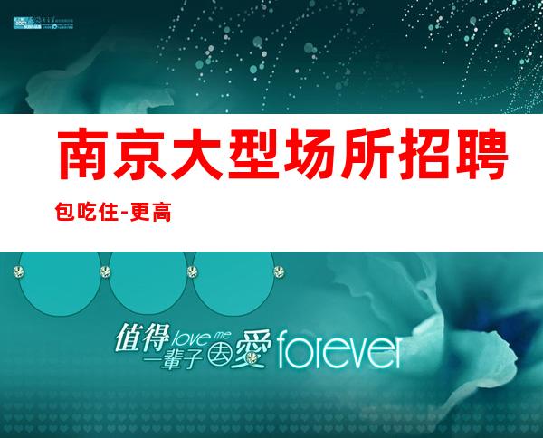 南京大型场所招聘包吃住-更高KTV招聘薪资-十年夜总会团队