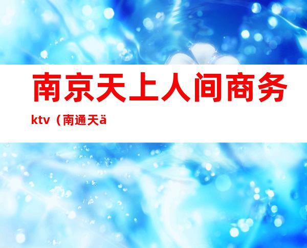 南京天上人间商务ktv(南通天上人间消费)