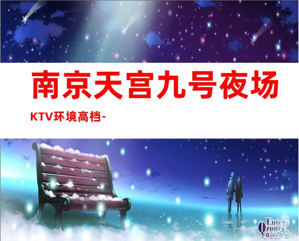 南京天宫九号夜场KTV环境高档-服务超好