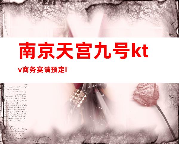 南京天宫九号ktv商务宴请预定(南京夜宴ktv)