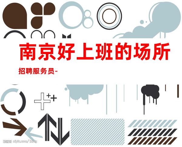 南京好上班的场所招聘服务员-公司直招优势大ktv生意超好