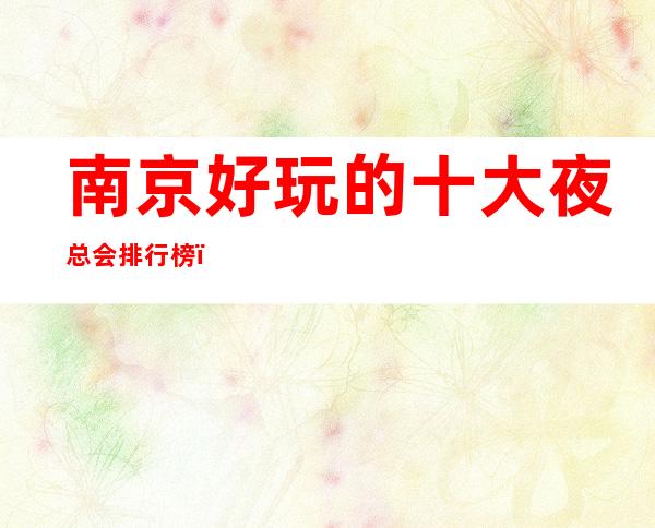 南京好玩的十大夜总会排行榜,你玩过几家?