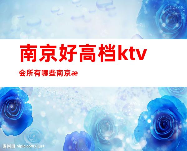 南京好高档ktv会所有哪些/南京有名的ktv夜总会排名