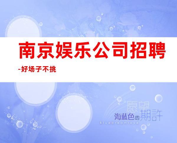 南京娱乐公司招聘-好场子不挑人