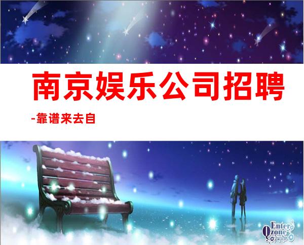 南京娱乐公司招聘-靠谱来去自由每天都能上班