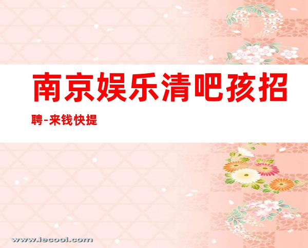 南京娱乐清吧孩招聘-来钱快提成高