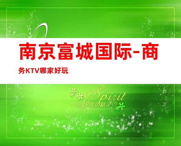 南京富城国际-商务KTV哪家好玩/商务KTV包厢酒水怎么消费