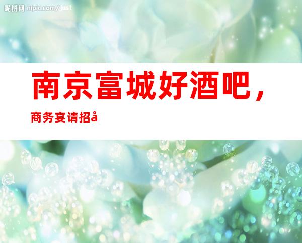 南京富城好酒吧,商务宴请招待客户的好地方
