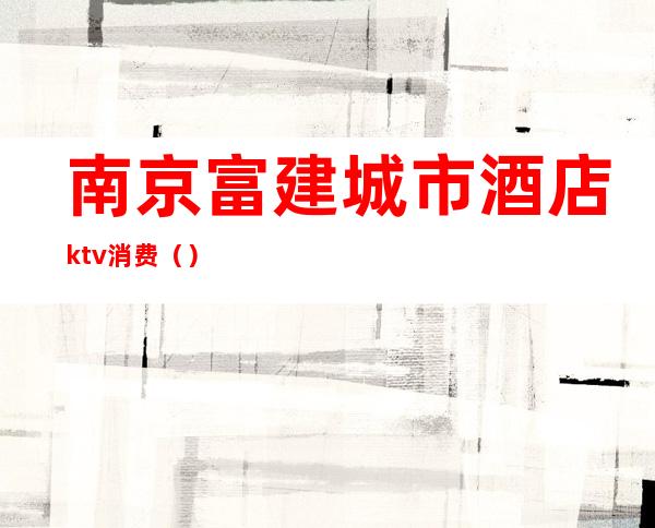 南京富建城市酒店ktv消费()