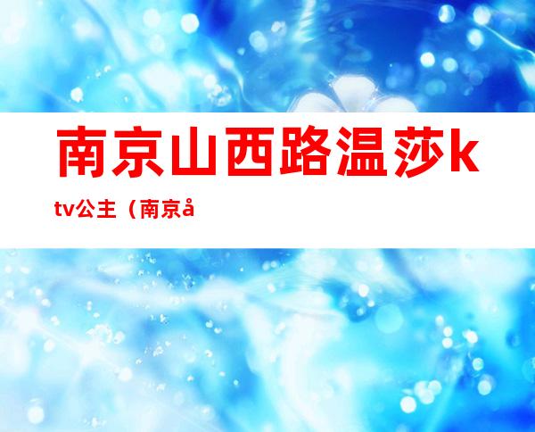 南京山西路温莎ktv公主(南京市山西路温莎ktv地址)