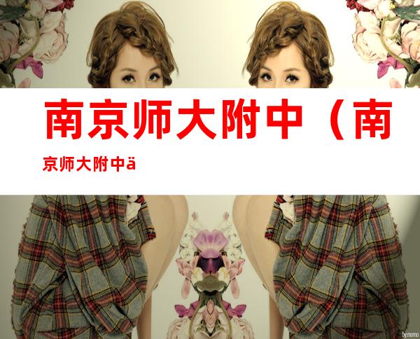 南京师大附中（南京师大附中中考录取分数线）