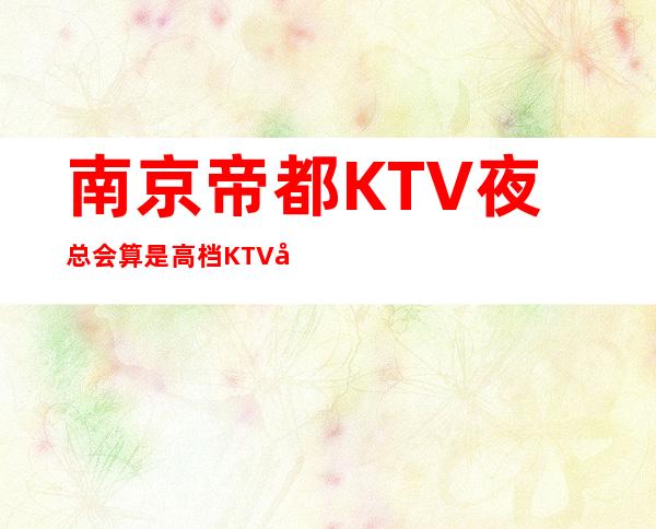 南京帝都KTV夜总会算是高档KTV吗 – 南京江宁商务KTV