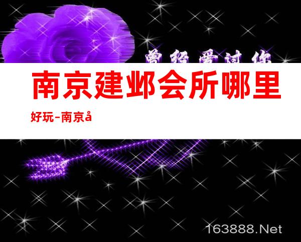 南京建邺会所哪里好玩 – 南京建邺商务KTV