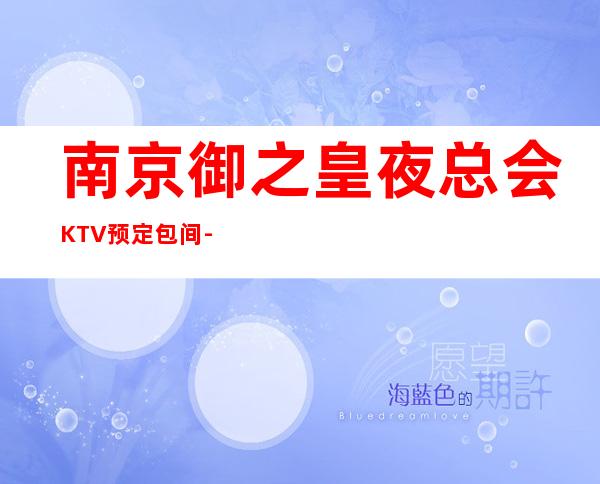 南京御之皇夜总会KTV预定包间-2022必玩夜场 – 南京江宁商务KTV