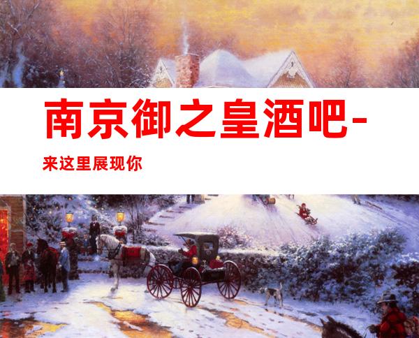 南京御之皇酒吧-来这里展现你的魅力,证明你的实力
