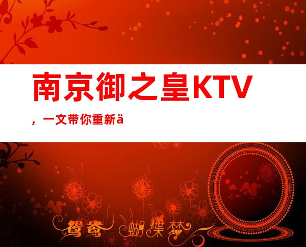 南京御之皇KTV,一文带你重新了解这家店详情