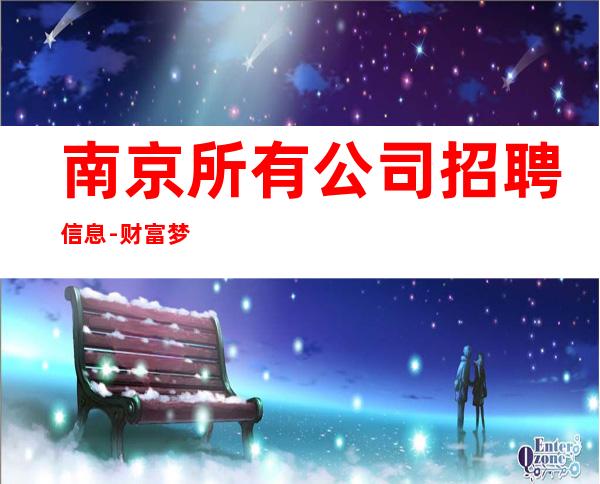 南京所有公司招聘信息-财富梦想都有