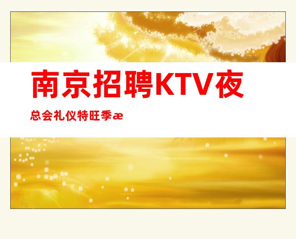 南京招聘KTV夜总会礼仪特旺季我们每都很缺人