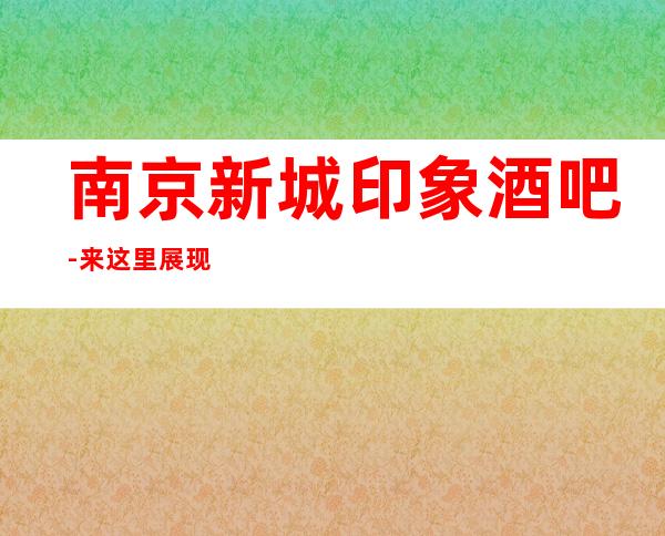 南京新城印象酒吧-来这里展现你的魅力,证明你的实力