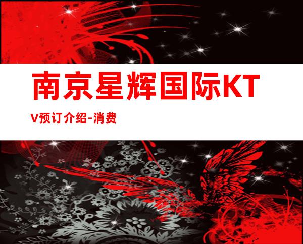 南京星辉国际KTV预订介绍-消费情况-应酬必看