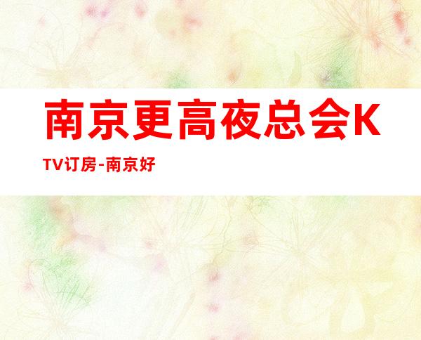 南京更高夜总会KTV订房-南京好玩的KTV包厢预订