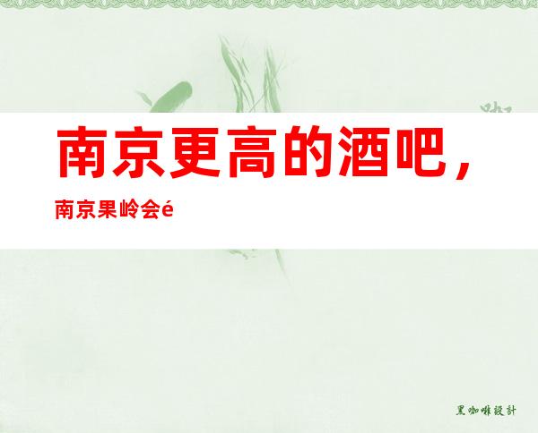 南京更高的酒吧，南京果岭会酒吧怎么样？