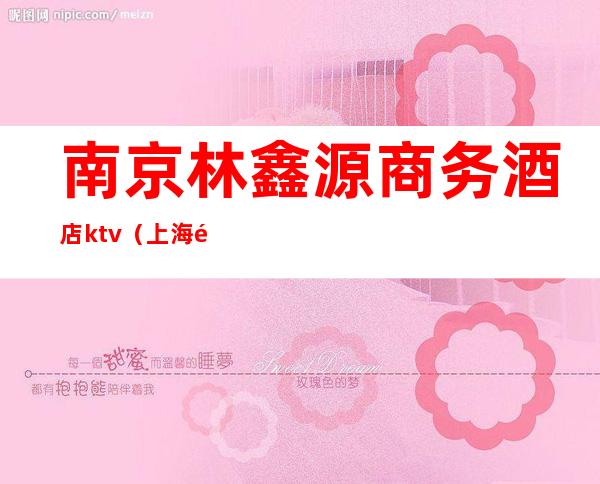 南京林鑫源商务酒店ktv(上海鑫源酒店管理有限公司)