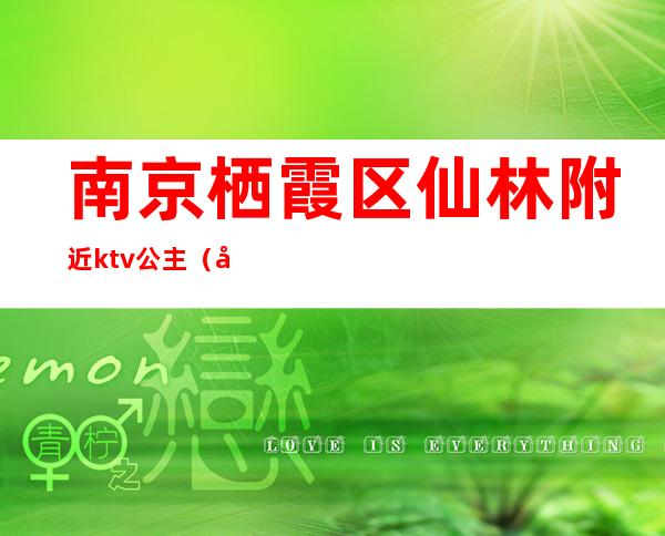 南京栖霞区仙林附近ktv公主(南京栖霞区ktv哪家好)