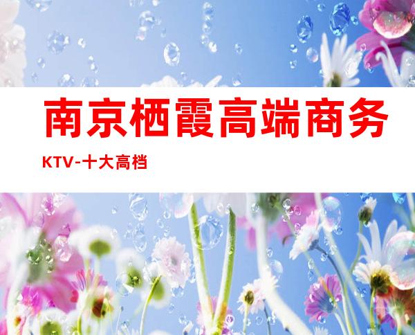 南京栖霞高端商务KTV-十大高档商务KTV排名预订