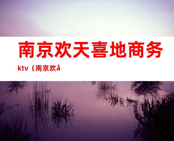 南京欢天喜地商务ktv（南京欢喜城）