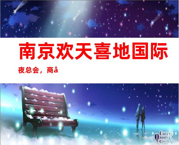 南京欢天喜地国际夜总会，商务宴请招待客户的好地方