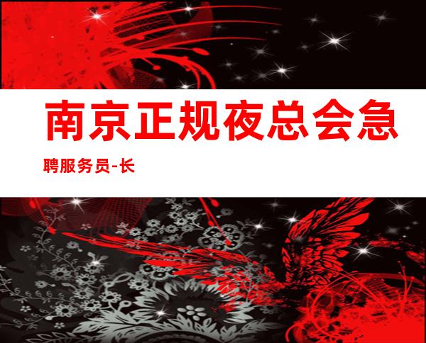 南京正规夜总会急聘服务员-长期管住宿