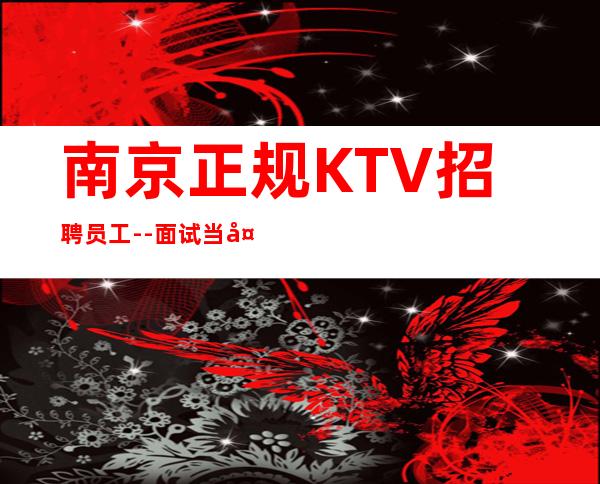 南京正规KTV招聘员工--面试当天上班-KTV招聘员工