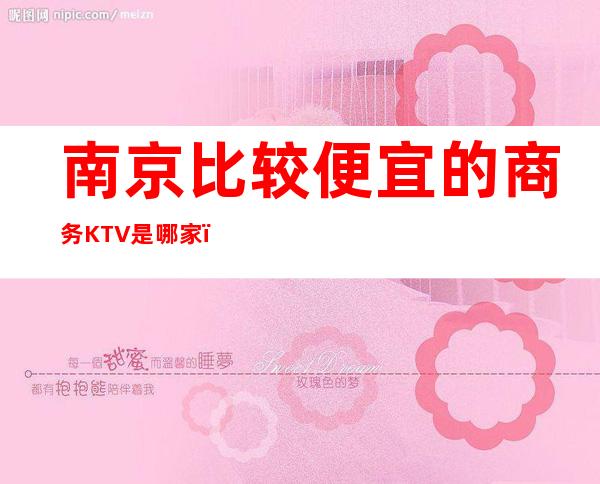 南京比较便宜的商务KTV是哪家?品质美玩出新花样_重复