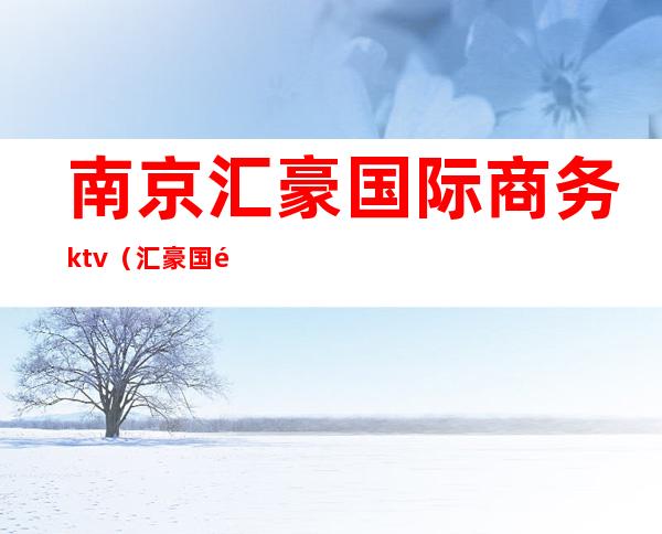 南京汇豪国际商务ktv(汇豪国际小区)