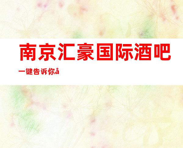 南京汇豪国际酒吧一键告诉你包厢订房流程