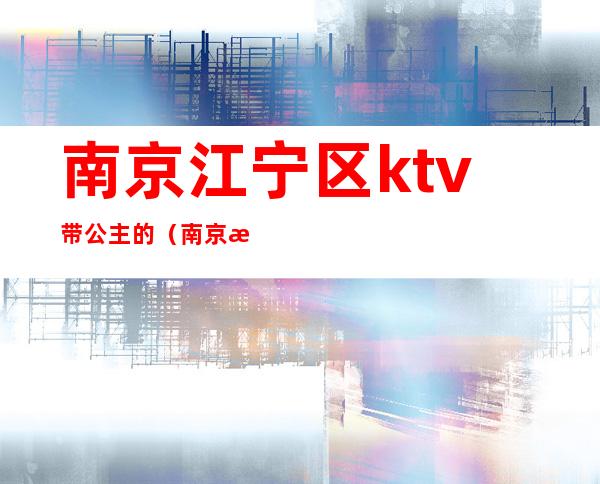 南京江宁区ktv带公主的(南京江宁ktv陪唱)