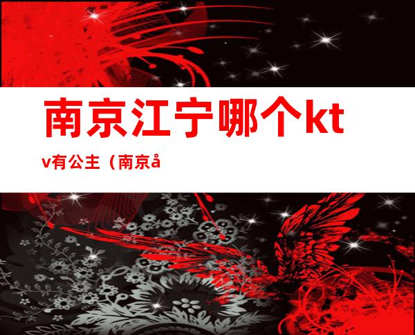 南京江宁哪个ktv有公主(南京哪家ktv有公主)
