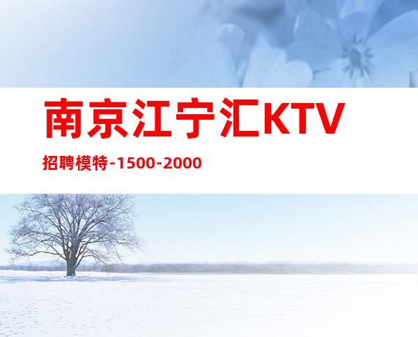 南京江宁汇KTV招聘模特-1500-2000日结场-请加入我们团队