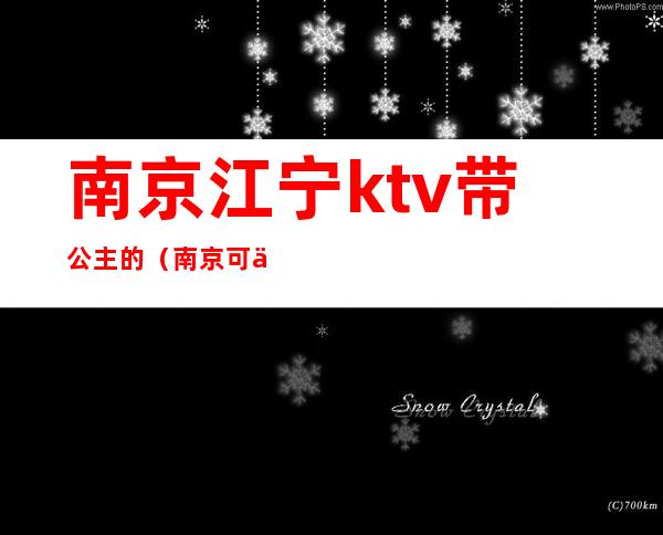 南京江宁ktv带公主的(南京可以叫公主的ktv)