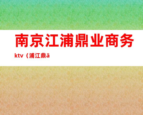 南京江浦鼎业商务ktv(浦江鼎业家纺)