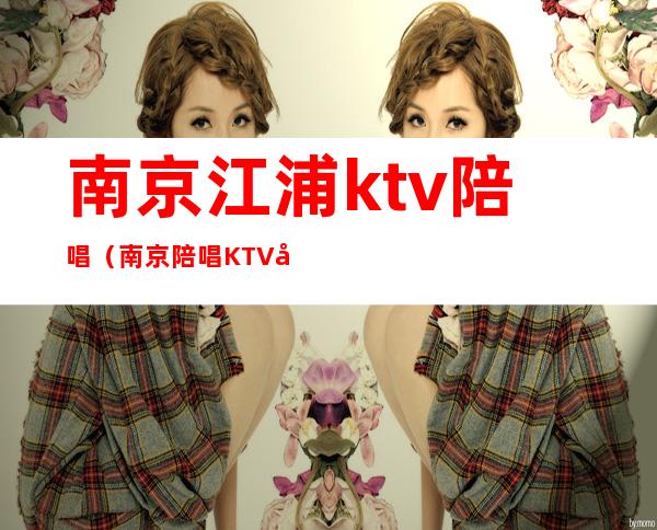 南京江浦ktv陪唱(南京陪唱KTV哪家好)