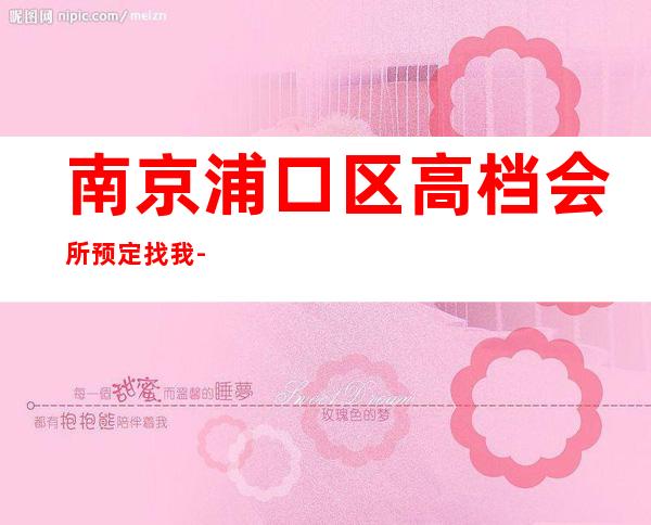 南京浦口区高档会所预定找我-专业在线预订 – 南京浦口商务KTV