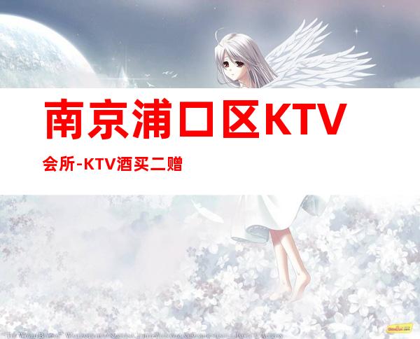 南京浦口区KTV会所-KTV酒买二赠一 – 南京浦口商务KTV