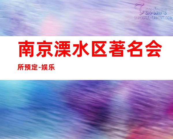 南京溧水区著名会所预定-娱乐会所预订热线 – 南京溧水商务KTV