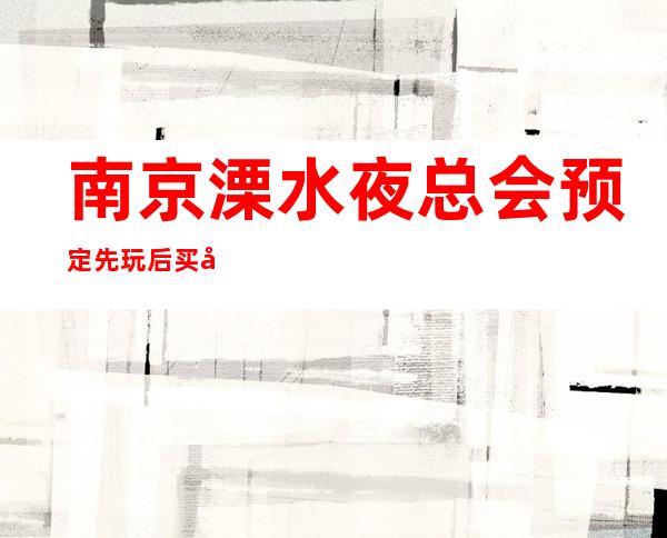 南京溧水夜总会预定先玩后买单 – 南京溧水商务KTV