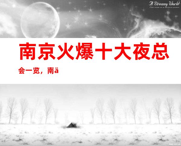 南京火爆十大夜总会一览,南京夜总会必玩的选择预定攻略