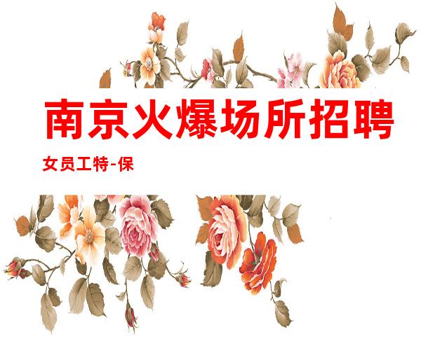 南京火爆场所招聘女员工特-保底40个班空多少补多少
