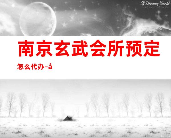 南京玄武会所预定怎么代办 – 南京玄武商务KTV